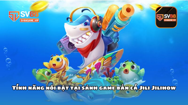 Tính năng nổi bật tại sảnh game bắn cá Jili Jilihow